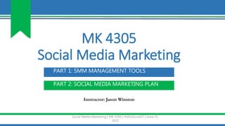 MK 4305
Social Media Marketing
Social Media Marketing | MK 4305 | #GSUSocial17 | June 15,
2017
PART 2: SOCIAL MEDIA MARKETING PLAN
PART 1: SMM MANAGEMENT TOOLS
Instructor: Jason Winston
 