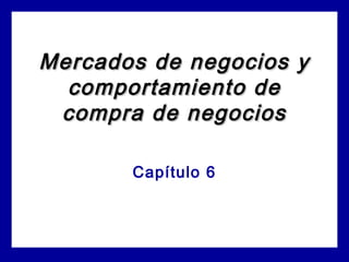 Mercados de negocios yMercados de negocios y
comportamiento decomportamiento de
compra de negocioscompra de negocios
Capítulo 6
 