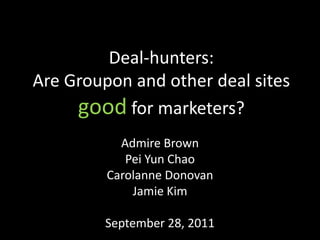 Deal-hunters:
Are Groupon and other deal sites
     good for marketers?
           Admire Brown
            Pei Yun Chao
         Carolanne Donovan
             Jamie Kim

         September 28, 2011
 