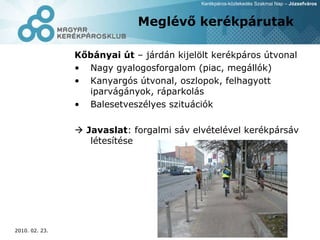 Meglévő kerékpárutak Kőbányai út  – járdán kijelölt kerékpáros útvonal Nagy gyalogosforgalom (piac, megállók) ‏ Kanyargós útvonal, oszlopok, felhagyott iparvágányok, ráparkolás Balesetveszélyes szituációk    Javaslat : forgalmi sáv elvételével kerékpársáv létesítése 