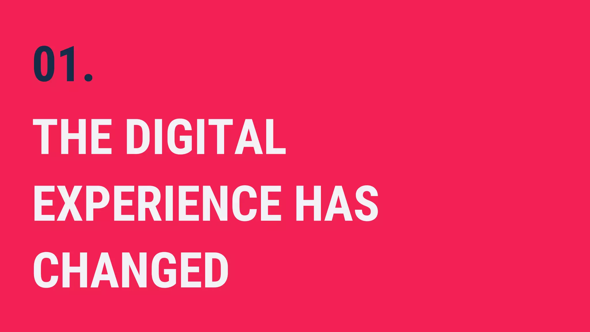 01.
THE DIGITAL
EXPERIENCE HAS
CHANGED
 