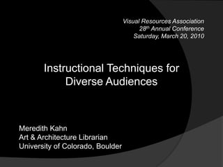 Visual Resources Association 28th Annual Conference Saturday, March 20, 2010 Instructional Techniques for Diverse Audiences Meredith Kahn Art & Architecture Librarian University of Colorado, Boulder 