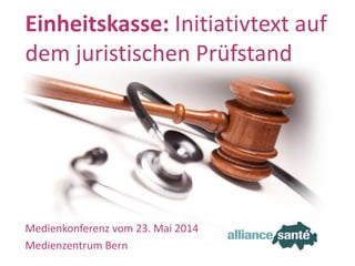 alliance santé23. März 2014 Folie 1
Medienkonferenz vom 23. Mai 2014
Medienzentrum Bern
Einheitskasse: Initiativtext auf
dem juristischen Prüfstand
 