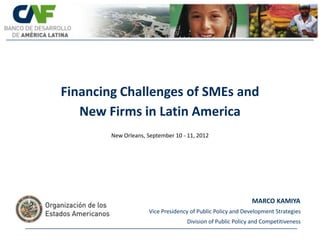 Financing Challenges of SMEs and
   New Firms in Latin America
        New Orleans, September 10 - 11, 2012




                                                             MARCO KAMIYA
                     Vice Presidency of Public Policy and Development Strategies
                                    Division of Public Policy and Competitiveness
 
