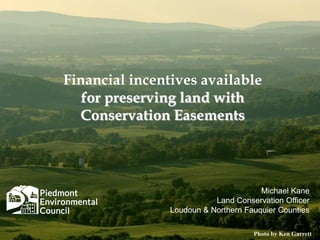 PIEDMONT ENVIRONMENTAL COUNCILPIEDMONT ENVIRONMENTAL COUNCILPhoto by Ken Garrett
Michael Kane
Land Conservation Officer
Loudoun & Northern Fauquier Counties
Financial incentives available
for preserving land with
Conservation Easements
 