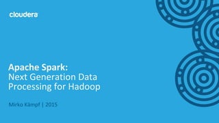 ‹#›© Cloudera, Inc. All rights reserved.
Mirko Kämpf | 2015
Apache Spark:
Next Generation Data
Processing for Hadoop
 