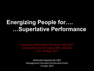 Energizing People for….
…Superlative Performance
Conference @The Big 5 Construct India 2017
Construction Sector Event at BEC, Mumbai
14 to 16 Sept. 2017
Mahendra Kapadia (Ex L&T)
Management Consultant & Executive Coach
11 Sept. 2017
 