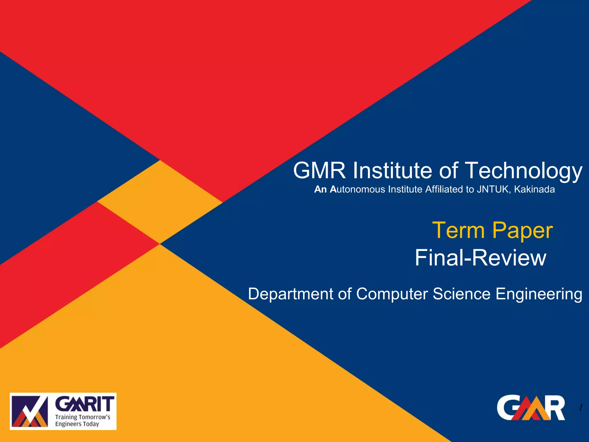 DepartmentofMechanicalEngineering Humility Entrepreneurship Teamwork
Learning Social Responsibility Respect for IndividualDeliver The Promise
GMRInstituteofTechnology,Rajam
Term Paper
Final-Review
GMR Institute of Technology
An Autonomous Institute Affiliated to JNTUK, Kakinada
1
Department of Computer Science Engineering
 