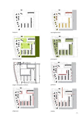 footprint                                                                                              woningdiversiteit


                 Zuiderpoort                         Ring                                                                 Zuiderpoort                          Ring
                                                                                de Klamp




                                                                                                                                                                                                de Klamp
    Ploe




                                                                                                              Ploe
                                  Karwijhof                                                                                                Karwijhof
     gstr




                                                                                                                gstr
         aat




                                                                                                                  aat




openbaar groen                                       0   10 20 30 40 50                          100   privé groen                                             0    10 20 30 40 50                               100




                                                                                                                        Zuiderpoort                    Ring




                                                                                                                                                                                    de Klamp
                                                                                                         Ploe




                                                                                                                                        Karwijhof
                                                                                                             gstr
                                                                                                                 aat




wegen, fietspaden, trottoirs                                                                           parkeren                                        0   10 20 30 40 50                                  100




               Zuiderpoort                    Ring
                                                                                                                          Zuiderpoort                      Ring
                                                                     de Klamp




                                                                                                                                                                                          de Klamp
  Ploe




                               Karwijhof
                                                                                                             Ploe
   gstr




                                                                                                                                          Karwijhof
                                                                                                               gstr
    aat




                                                                                                                 aat




                                              0   10 20 30 40 50                           100
erfgrenzen                                                                                             relaties                                            0       10 20 30 40 50                            100



                                                                                                                                                                                                           -9-
 