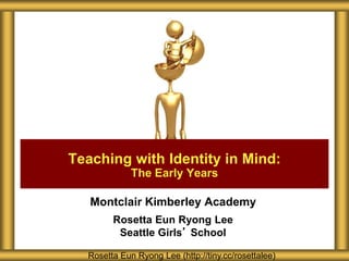 Montclair Kimberley Academy
Rosetta Eun Ryong Lee
Seattle Girls’ School
Teaching with Identity in Mind:
The Early Years
Rosetta Eun Ryong Lee (http://tiny.cc/rosettalee)
 