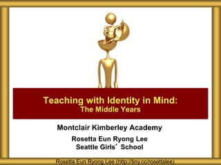 Montclair Kimberley Academy
Rosetta Eun Ryong Lee
Seattle Girls’ School
Teaching with Identity in Mind:
The Middle Years
Rosetta Eun Ryong Lee (http://tiny.cc/rosettalee)
 