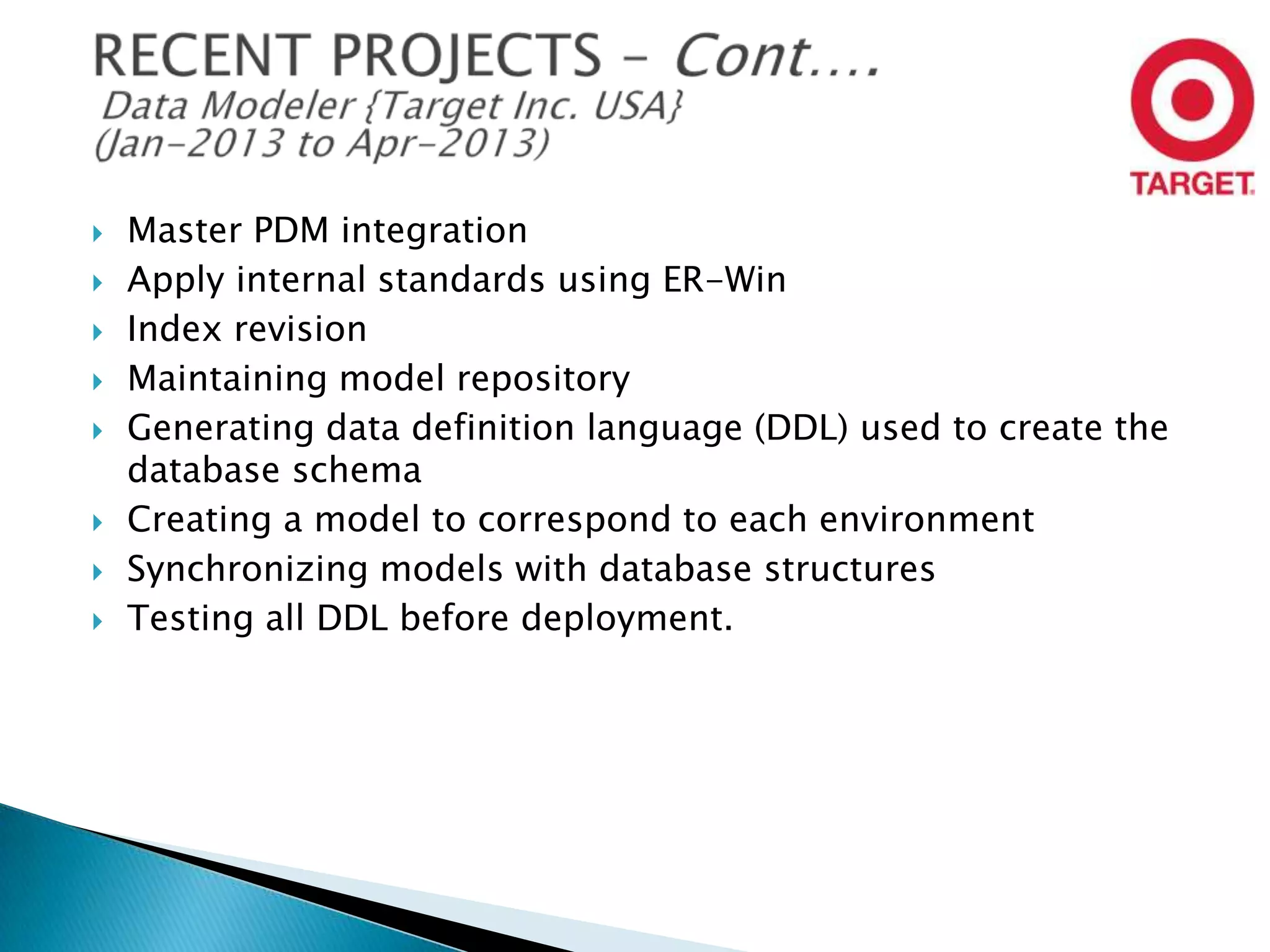 










Master PDM integration
Apply internal standards using ER-Win
Index revision
Maintaining model repository
Generating data definition language (DDL) used to create the
database schema
Creating a model to correspond to each environment
Synchronizing models with database structures
Testing all DDL before deployment.

 