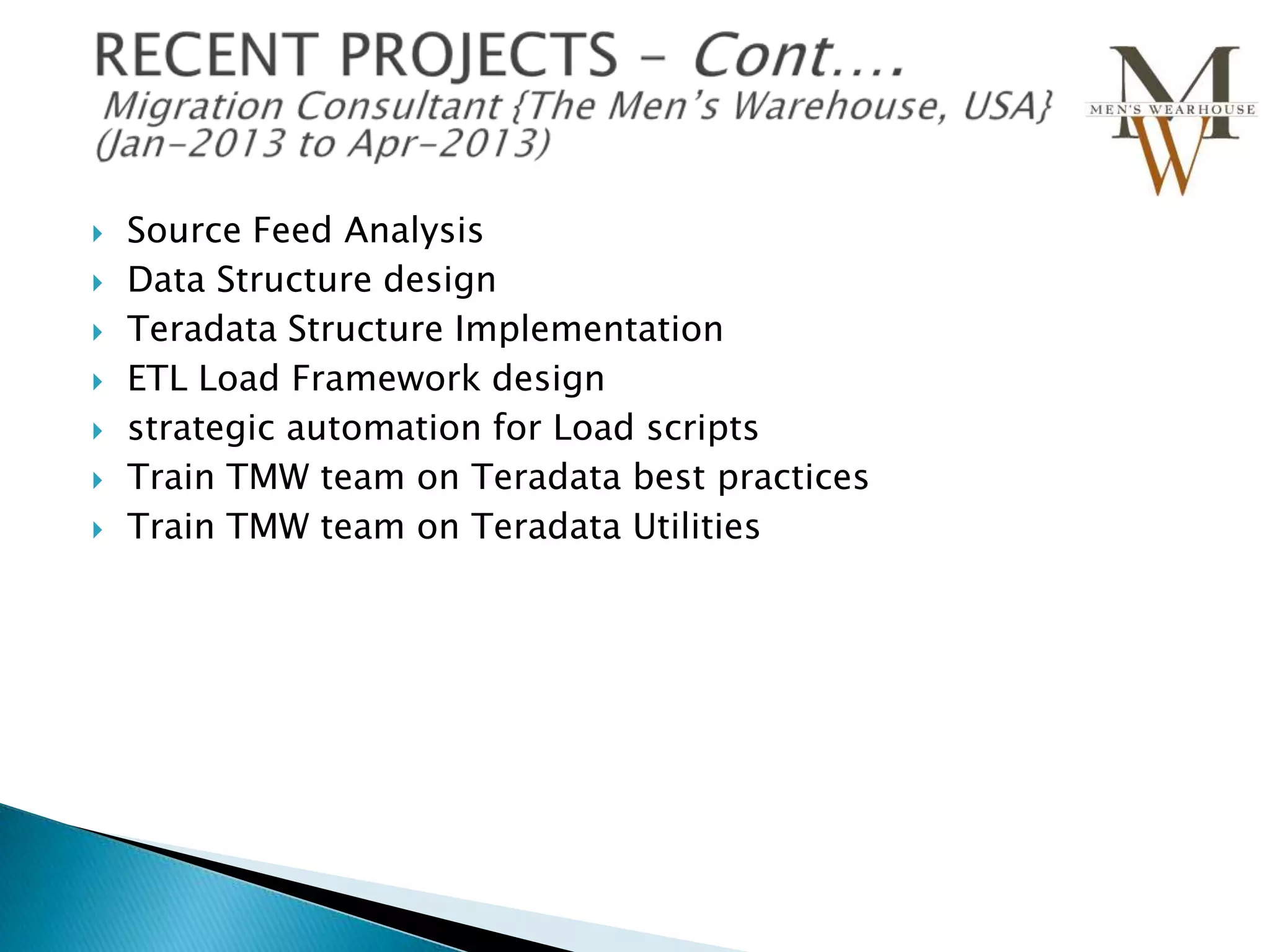 








Source Feed Analysis
Data Structure design
Teradata Structure Implementation
ETL Load Framework design
strategic automation for Load scripts
Train TMW team on Teradata best practices
Train TMW team on Teradata Utilities

 