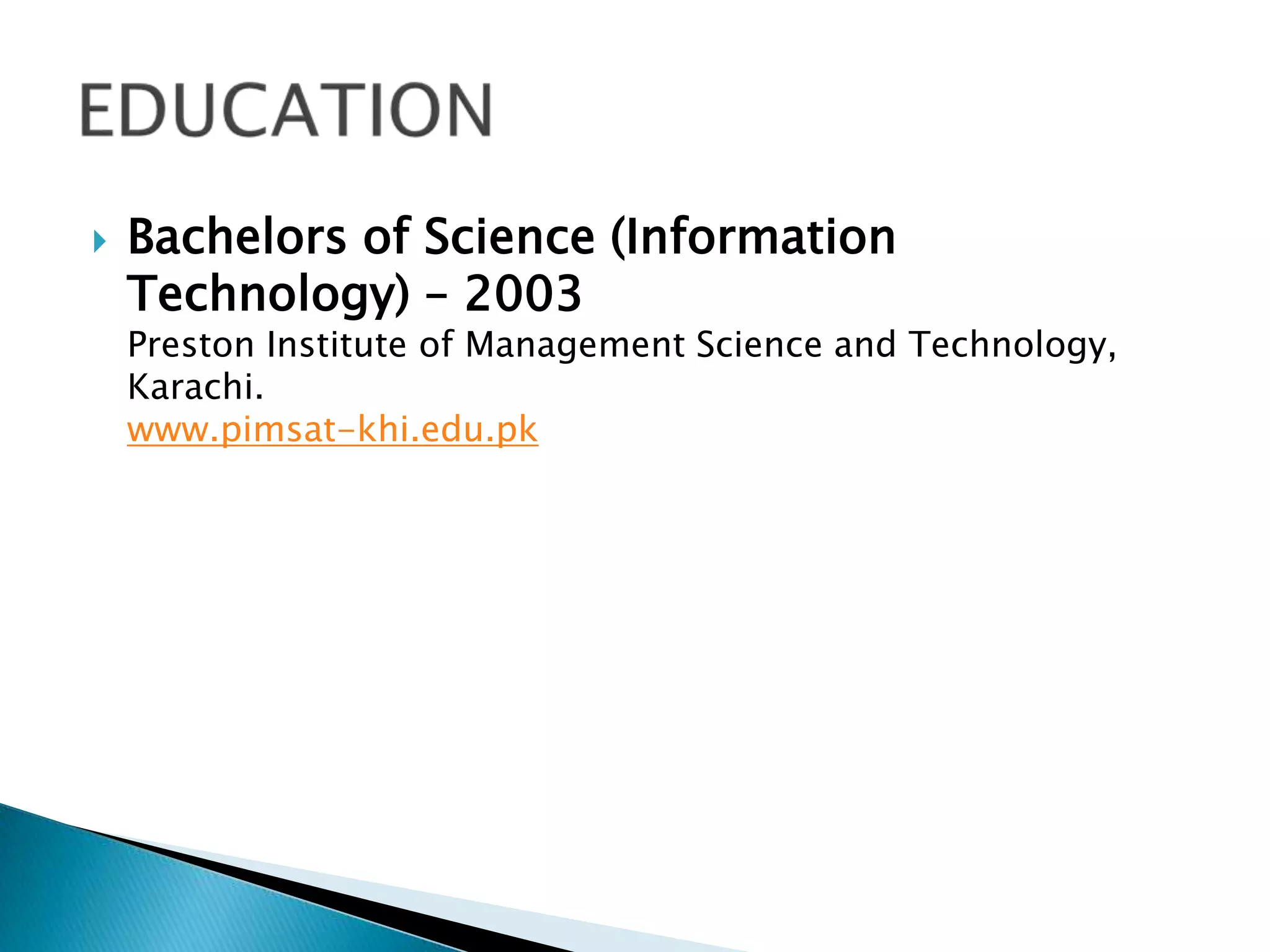 

Bachelors of Science (Information
Technology) – 2003

Preston Institute of Management Science and Technology,
Karachi.
www.pimsat-khi.edu.pk

 