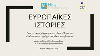 EΥΡΩΠΑΪΚΕΣ
ΙΣΤΟΡΙΕΣ
Πολιτιστικό πρόγραμμα που υλοποιήθηκε στο
πλαίσιο του προγράμματος «Teachers4Europe».
Μαρίνα Καζάκου, ΠΕ09 Οικονομολόγος,
M.Sc. Πληροφορική στην Εκπαίδευση
Αθήνα, 2 Απριλίου 2017
 