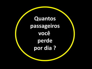 Quantos
passageiros
você
perde
por dia ?
 