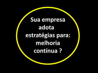 Sua empresa
adota
estratégias para:
melhoria
contínua ?
 
