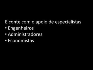 E conte com o apoio de especialistas
• Engenheiros
• Administradores
• Economistas
 