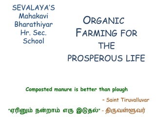 SEVALAYA’S
  Mahakavi
 Bharathiyar              ORGANIC
   Hr. Sec.            FARMING FOR
   School
                          THE
                    PROSPEROUS LIFE


     Composted manure is better than plough

                                 – Saint Tiruvalluvar

“ஏரினும் நன்றாம் எரு இடுதல்” - திருவள்ளூவர்
 