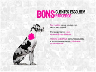Bons clientes escolhem bons parceiros Seu negócio não vai produzir mais sendo sempre igual Por isso pensamos você em experiências diferentes O cliente underDOGS confia nessa ousadia e tem como recompensa a otimização do seu resultado 