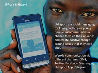 What’s U-Report
U-Report is a social messaging
tool designed to give young
people and communities a
chance to voice their ...