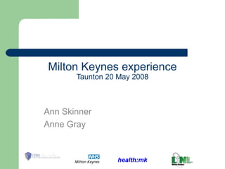 health:mk
Milton Keynes experience
Taunton 20 May 2008
Ann Skinner
Anne Gray
 