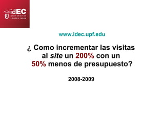 www.idec.upf.edu ¿ Como incrementar las visitas  al  site  un  200%  con un  50%  menos de presupuesto? 2008-2009  