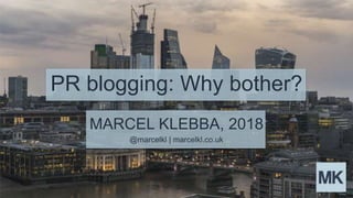 PR blogging: Why bother?
MARCEL KLEBBA, 2018
@marcelkl | marcelkl.co.uk
 