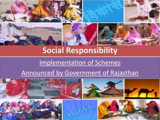 Social Responsibility
     Implementation of Schemes
Announced by Government of Rajasthan
 