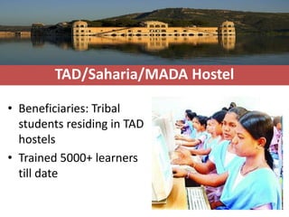 TAD/Saharia/MADA Hostel

• Beneficiaries: Tribal
  students residing in TAD
  hostels
• Trained 5000+ learners
  till date
 