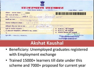 Akshat Kaushal
• Beneficiary: Unemployed graduates registered
  with Employment exchange
• Trained 15000+ learners till date under this
  scheme and 7000+ proposed for current year
 