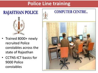 Police Line training




• Trained 8000+ newly
  recruited Police
  constables across the
  state of Rajasthan
• CCTNS-ICT basics for
  9000 Police
  constables
 