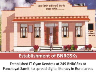 Establishment of BNRGSKs
    Established IT Gyan Kendras at 249 BNRGSKs at
Panchayat Samiti to spread digital literacy in Rural areas
 