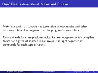 Brief Description about Make and Cmake 
Make is a tool that controls the generation of executables and other 
non-source  