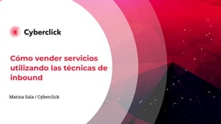 Marina Sala / Cyberclick
Cómo vender servicios
utilizando las técnicas de
inbound
 