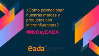 ¿Cómo promocionar
nuestras marcas y
productos con
MicroInfluencers?
#MkDayEADA
 