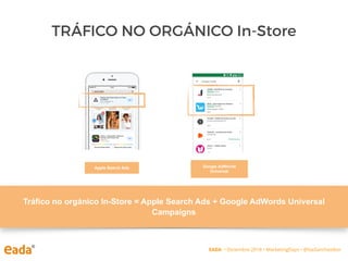 TRÁFICO NO ORGÁNICO In-Store
Apple Search Ads Google AdWords
Universal
Tráfico no orgánico In-Store = Apple Search Ads + Google AdWords Universal
Campaigns
EADA • Diciembre 2018 • MarketingDays • @IsaSanchezIbor
 