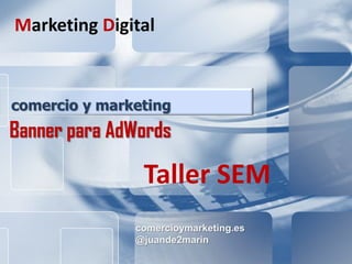 comercioymarketing.es SEM
Marketing Digital
comercioymarketing.es
@juande2marin
comercio y marketing
Banner para AdWords
Marketing Digital
Taller SEM
 