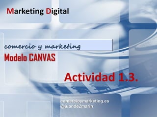 comercioymarketing.es CANVAS
Marketing Digital
comercioymarketing.es
@juande2marin
comercio y marketing
Modelo CANVAS
Marketing Digital
Actividad 1.3.
 