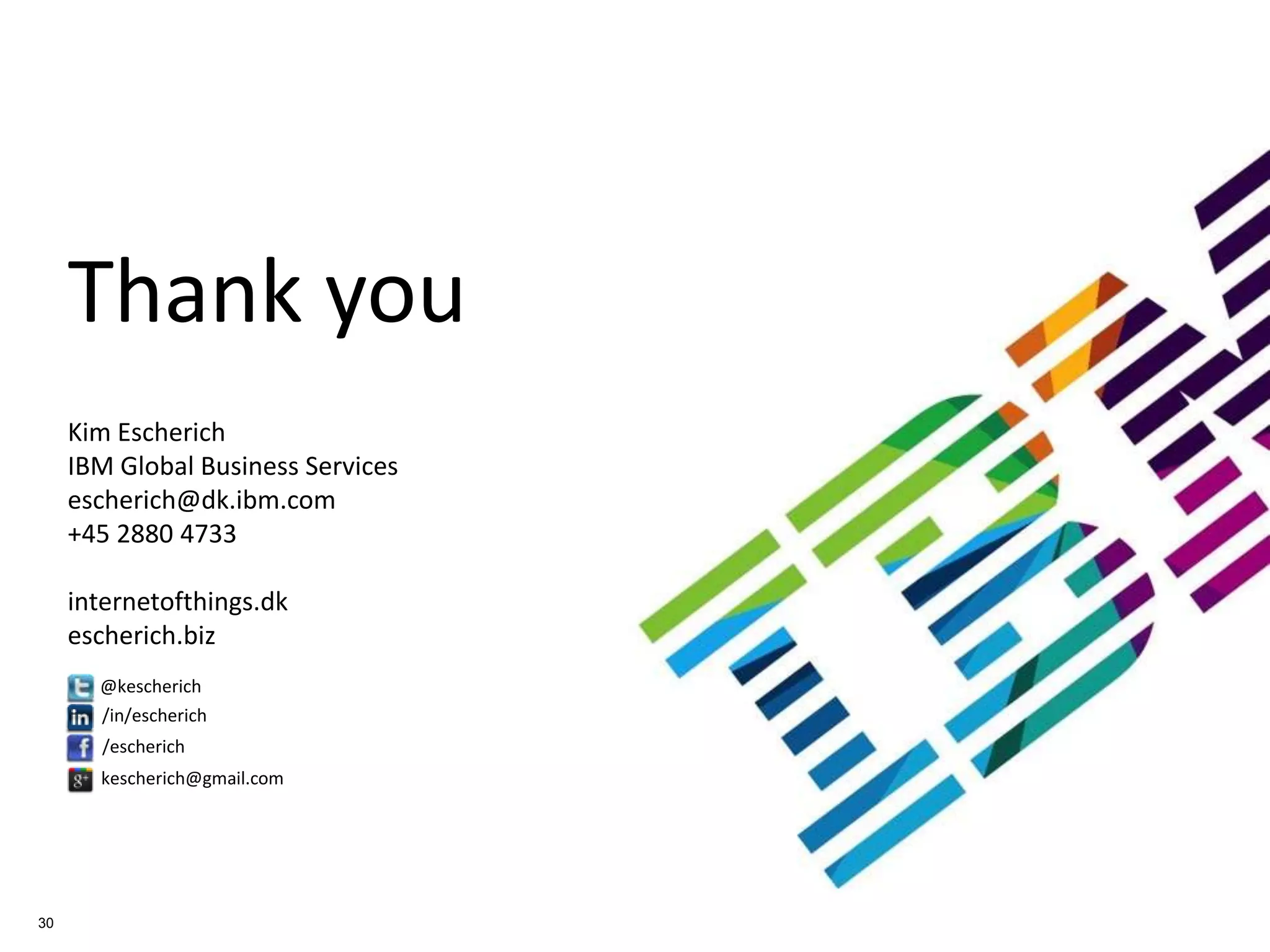 Thank	
  you	
  	
  
	
  
Kim	
  Escherich	
  
IBM	
  Global	
  Business	
  Services	
  
escherich@dk.ibm.com	
  
+45	
  2880	
  4733	
  
	
  
internetohhings.dk	
  
escherich.biz	
  
@kescherich	
  
/escherich	
  
/in/escherich	
  
kescherich@gmail.com	
  
30
 