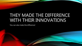 THEY MADE THE DIFFERENCE
WITH THEIR INNOVATIONS
You can also make the difference!
 