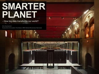 SMARTER
PLANET
- How big data transforms our world

Kim Escherich
Executive Innovation Architect, IBM Global Business Services




1
 