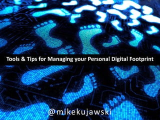 Tools & Tips for Managing your Personal Digital Footprint




                @mikekujawski
 