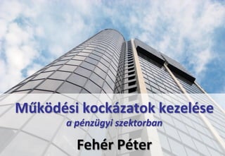 Működési	
  kockázatok	
  kezelése	
  
              a	
  pénzügyi	
  szektorban	
  

2012.01.19.
                            	
  


                 Fehér	
  Péter         	
      1
 
