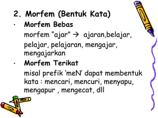2. Morfem (Bentuk Kata)
•   Morfem Bebas
    morfem “ajar”  ajaran,belajar,
    pelajar, pelajaran, mengajar,
    mengajarkan
•   Morfem Terikat
    misal prefik „meN‟ dapat membentuk
    kata : mencari, mencuri, menyapu,
    mengapur , mengecat, dll
 
