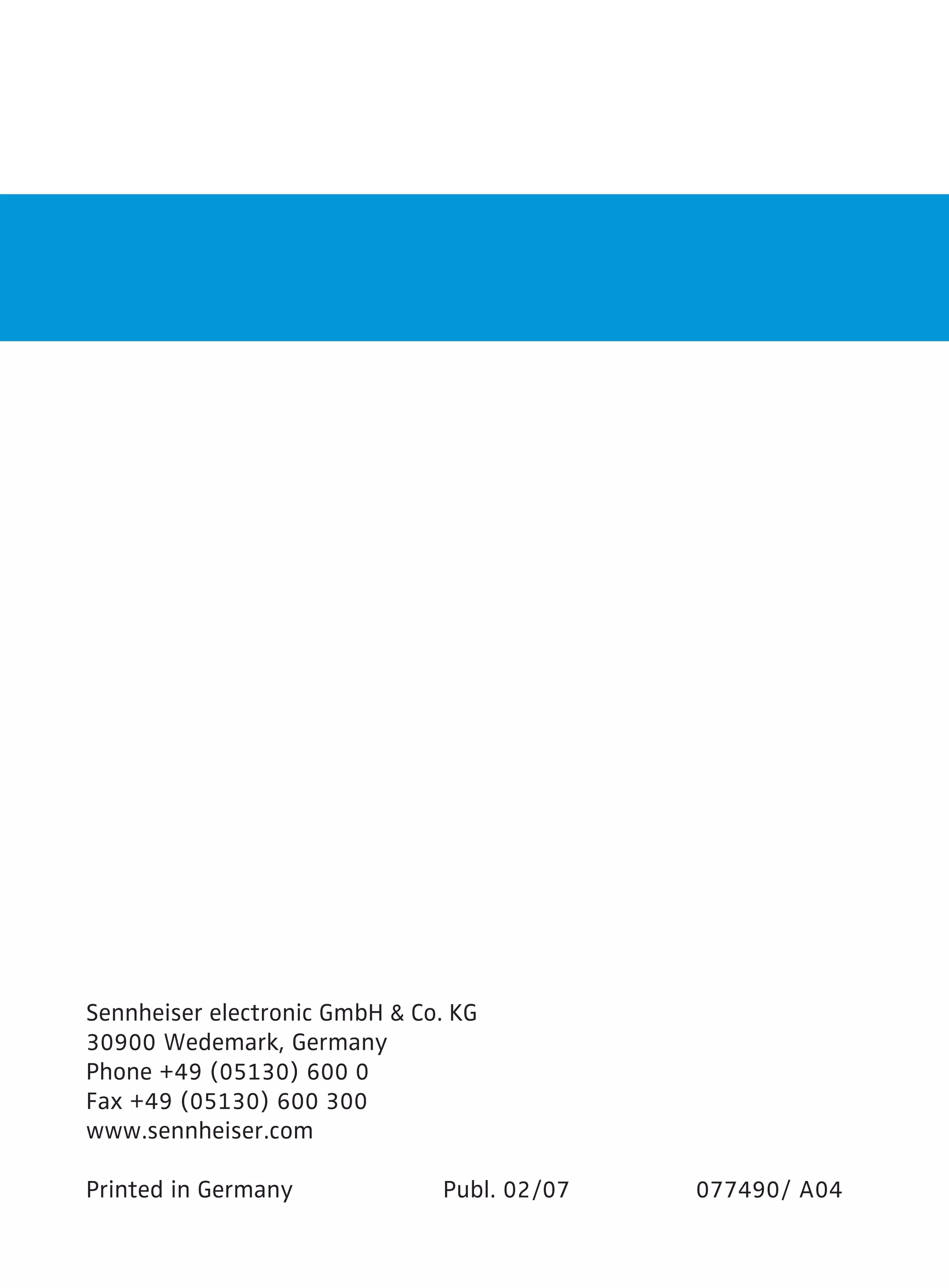 Sennheiser electronic GmbH  Co. KG 
30900 Wedemark, Germany 
Phone +49 (05130) 600 0 
Fax +49 (05130) 600 300 
www.sennheiser.com 
Printed in Germany Publ. 02/07 077490/ A04 
