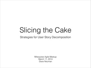 Slicing the Cake
Strategies for User Story Decomposition
Milwaukee Agile Meetup
March 11, 2014
Dave Neuman
 