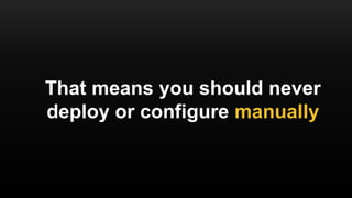 That means you should never
deploy or configure manually
 
