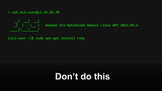 > ssh ec2-user@12.34.56.78
__| __| __|
_| ( __  Amazon ECS-Optimized Amazon Linux AMI 2015.09.d
____|___|____/
[ec2-user ~]$ sudo apt-get install ruby
Don’t do this
 