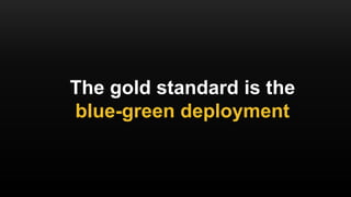 The gold standard is the
blue-green deployment
 
